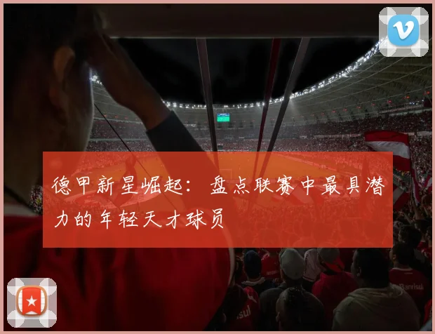 德甲新星崛起：盘点联赛中最具潜力的年轻天才球员