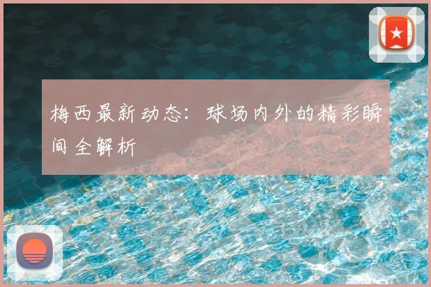 梅西最新动态:球场内外的精彩瞬间全解析