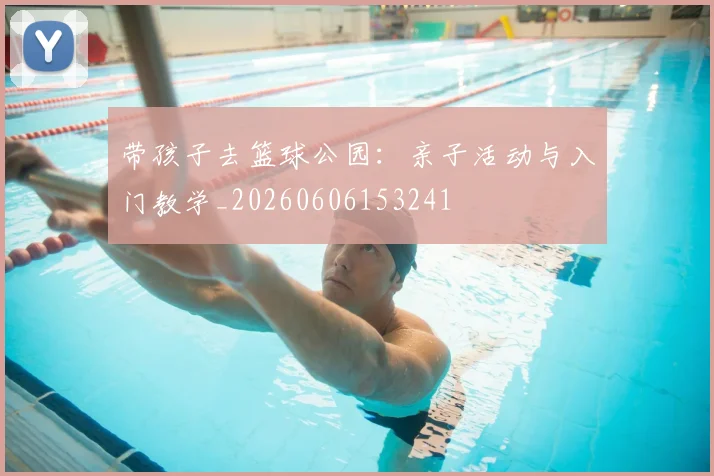 带孩子去篮球公园:亲子活动与入门教学_20260606153241