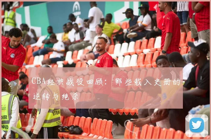 CBA经典战役回顾：那些载入史册的逆转与绝杀