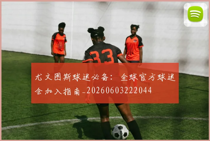 尤文图斯球迷必备：全球官方球迷会加入指南_20260603222044