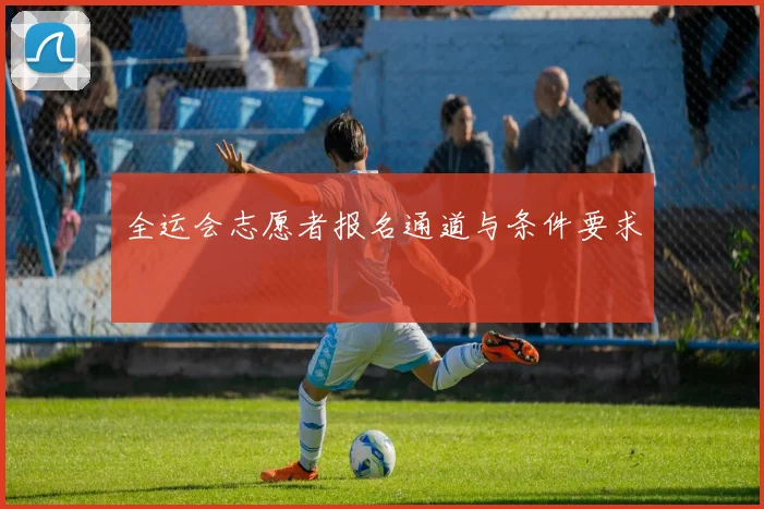 全运会志愿者报名通道与条件要求