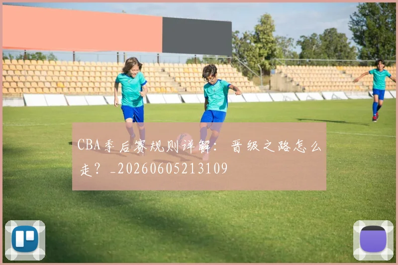 CBA季后赛规则详解：晋级之路怎么走？_20260605213109