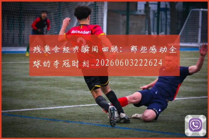 残奥会经典瞬间回顾：那些感动全球的夺冠时刻_20260603222624