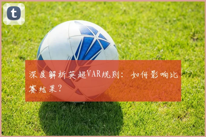 深度解析英超VAR规则：如何影响比赛结果？
